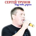Трунов Сергей - Ищу тебя родная