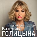 Катерина Голицына - Как ты там