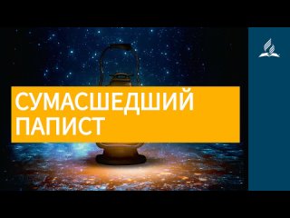 20 июля 2021. СУМАСШЕДШИЙ ПАПИСТ. Ты возжигаешь светильник мой, Господи | Адвентисты