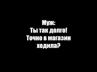 Муж- Ты так долго! Точно в магазин ходила?