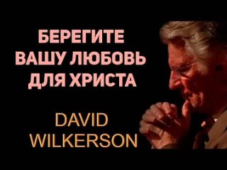 ДАВИД ВИЛКЕРСОН - БЕРЕГИТЕ ВАШУ ЛЮБОВЬ ДЛЯ ХРИСТА