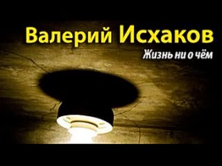 Валерий Исхаков. Жизнь ни о чем