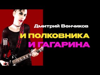 Дмитрий Венчиков - И Полковника и Гагарина.