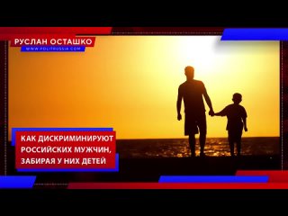 РУСЛАН ОСТАШКО - КАК В РОССИИ ДИСКРИМИНИРУЮТ МУЖЧИН ОТБИРАЯ У НИХ ДЕТЕЙ