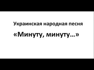 Украинская народная песня “Минуту, минуту...“