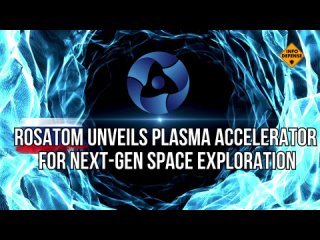 Rosatom State Atomic Energy Corporation Develops Plasma Accelerator for Interplanetary Missions
