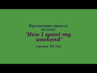 Презентация проекта по теме How I spent my weekend (гр. Н3-1ш, преподаватель Костырева И.К.)