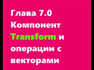 Глава 7.0 Компонент Transform и операции с векторами.