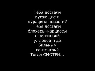 Тебя достали пугающие и дурацкие новости... блохеры-нарциссы с резиновой улыбкой и дэ Бильным контентом... Тогда СМОТРИ...