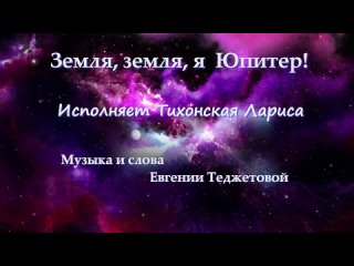 Земля, земля, я Юпитер!- Тихонская Лариса(автор муз. и сл.  Е.Теджетова)