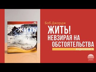 Боб Джордж - Жить! Не взирая на обстоятельства - 3 часть - Аудиокнига