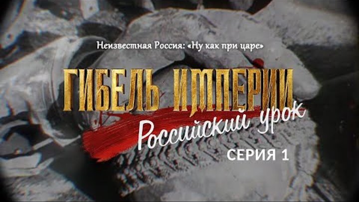 Неизвестная Россия: «Ну как при царе». 1-я серия фильма «Гибель империи. Российский урок»