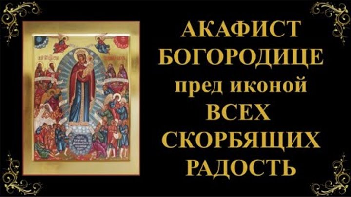 Акафист пресвятой богородицы. Икона божией матери «всех скорбящих радость». Акафист божьей матери всем скорбящим радость. Акафист пресвятой богородице всех скорбящих радосте. Акафист божией матери всех скорбящих радость.