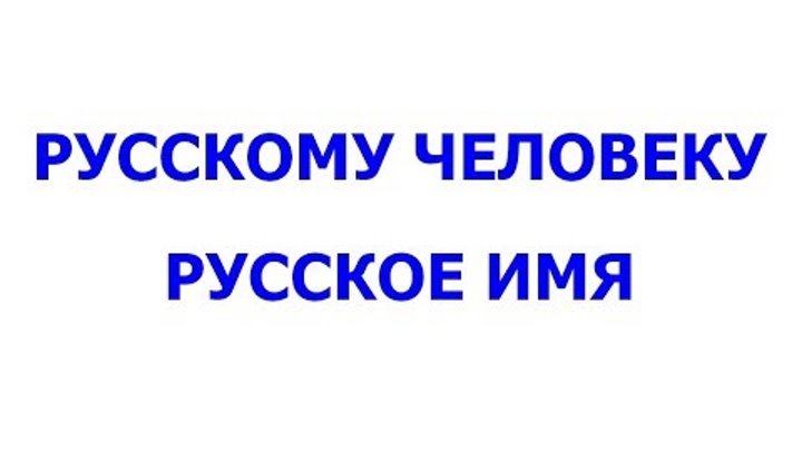 РУССКОМУ ЧЕЛОВЕКУ - РУССКОЕ ИМЯ, ИМЯНАРЕЧЕНИЕ, МЕТОД НАНАСИЛЬСТВЕННО ...