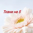 ТКАНИ НА 5 . В НАЛИЧИИ и НА ЗАКАЗ!