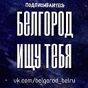 БЕЛГОРОД I ИЩУ ТЕБЯ