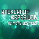 Александр Жеребцов - Не могу без тебя