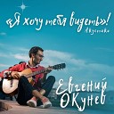 Евгений ОКунев - Я хочу тебя видеть…