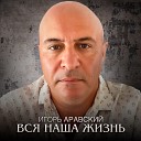 Игорь Аравский - Вся наша жизнь