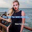 Макс Кузьменко - Там где ты моя любовь