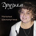 Наталья Шелопугина - Друзьям