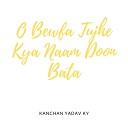 Kanchan Yadav Ky - O Bewfa Tujhe Kya Naam Doon Bata