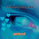 pentium4 - Я любил тебя сука