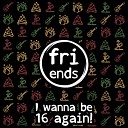 fri ends - I Wanna Be 16 Again