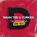 Bahh Tee Turken DFM - Ты мое все DFM Mix