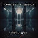 Caught In A Mirror - Bring Me Home