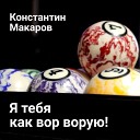 Константин Макаров - Я тебя как вор ворую