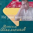 Максим Школьников - Не рви мне душу