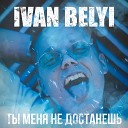 IVAN BELYI - ТЫ МЕНЯ НЕ ДОСТАНЕШЬ