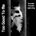 Thunder Thunder Lightning - Too Good To Me