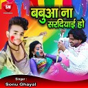 Sonu Ghayal - Babua Na Sardiyai Ho Bhojpuri Song