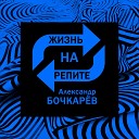 Александр Бочкарев - Жизнь на репите