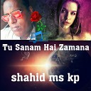 Shahid Ms Kp - Tu Sanam Hai Zamana