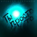 Алексей Степанов - Ты просто та