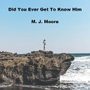M J Moore - Did You Ever Get to Know Him