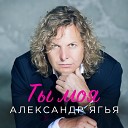 Ягья Александр - Ты моя