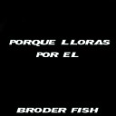 Broder Fish - Porque Lloras por El