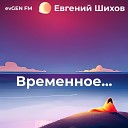 evGEN FM Евгений Шихов - Временное