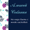 Алексей Собянин - Не надо быть с мною ласковой…