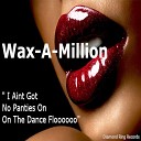 Wax A Million - I Aint Got No Panties on on the Dance Flooo