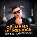 Влад Порфиров - Ой мама не женюсь