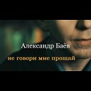 Александр Баев - Не говори мне прощай