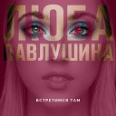 Люба Павлушина - Встретимся там