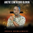 ABUKIA ONIMAJEMUIRE - Ma ah Toju Mi Olorun