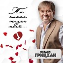 Михаил Грицкан - Ты смысл жизни моей