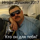 Душкин Игорь - 2017 Кто он для тебя